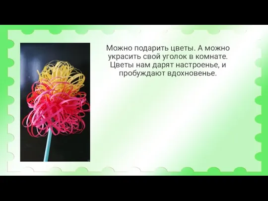 Можно подарить цветы. А можно украсить свой уголок в комнате. Цветы нам