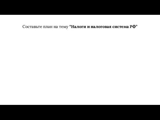 Составьте план на тему “Налоги и налоговая система РФ”