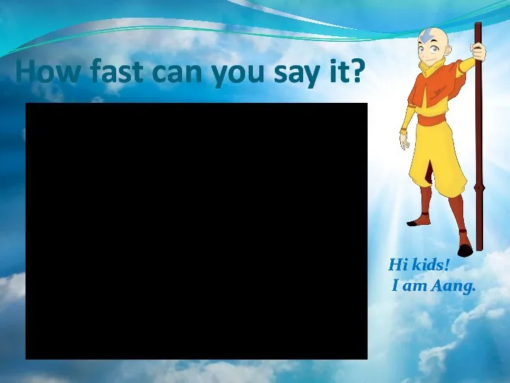 How fast can you say it? Hi kids! I am Aang.