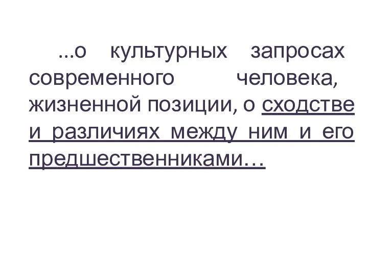 ...о культурных запросах современного человека, жизненной позиции, о сходстве и различиях между ним и его предшественниками…