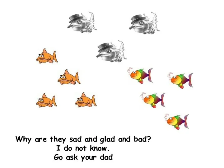Why are they sad and glad and bad? I do not know. Go ask your dad