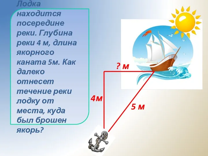 Лодка находится посередине реки. Глубина реки 4 м, длина якорного каната 5м.