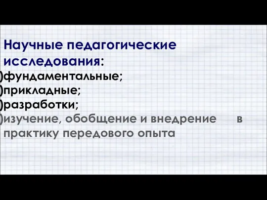 Научные педагогические исследования: фундаментальные; прикладные; разработки; изучение, обобщение и внедрение в практику передового опыта