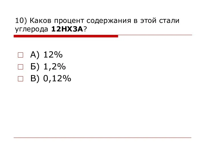 10) Каков процент содержания в этой стали углерода 12НХ3А? А) 12% Б) 1,2% В) 0,12%