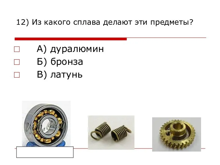 12) Из какого сплава делают эти предметы? А) дуралюмин Б) бронза В) латунь