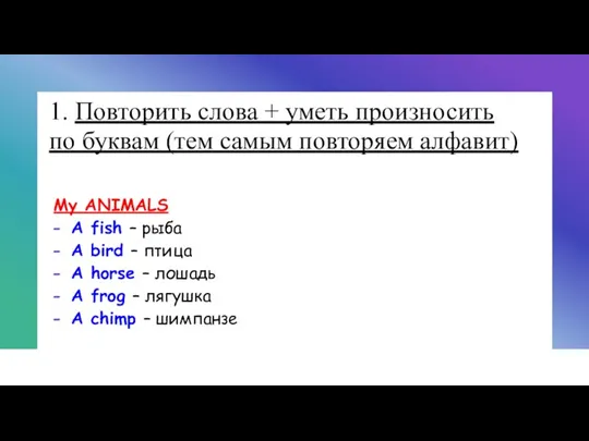 1. Повторить слова + уметь произносить по буквам (тем самым повторяем алфавит)