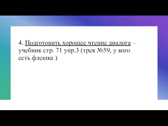 4. Подготовить хорошее чтение диалога – учебник стр. 71 упр.3 (трек №59,