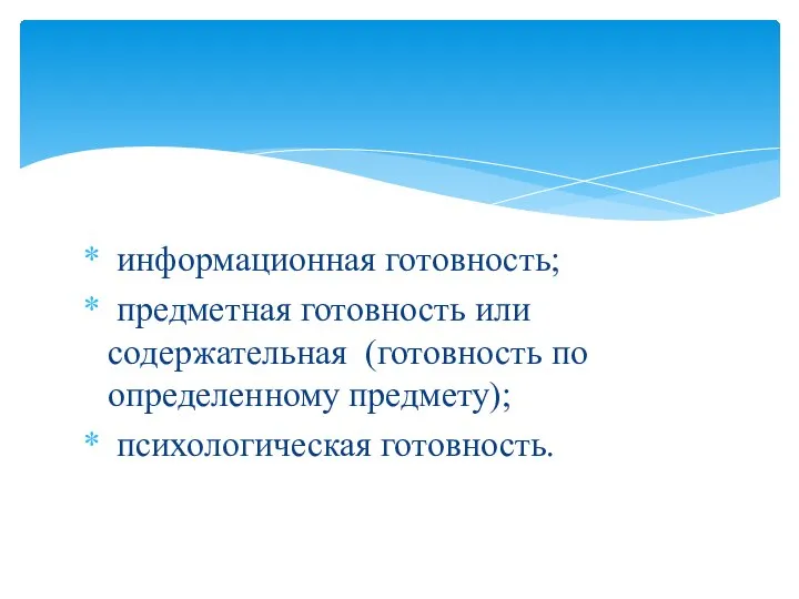 информационная готовность; предметная готовность или содержательная (готовность по определенному предмету); психологическая готовность.