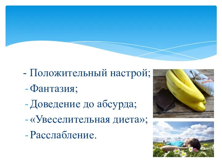 - Положительный настрой; Фантазия; Доведение до абсурда; «Увеселительная диета»; Расслабление.