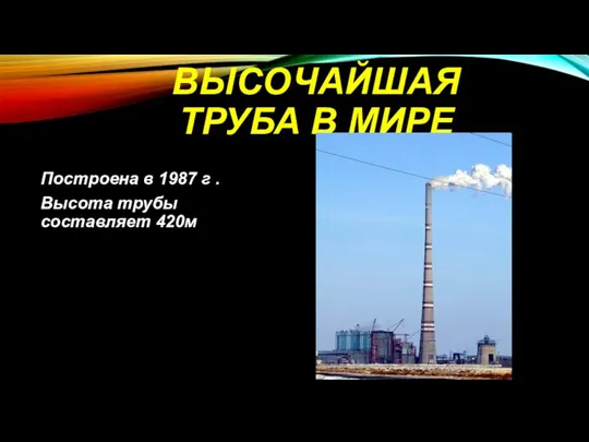 ВЫСОЧАЙШАЯ ТРУБА В МИРЕ Построена в 1987 г . Высота трубы составляет 420м