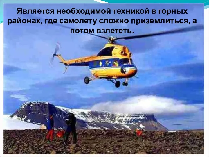 Является необходимой техникой в горных районах, где самолету сложно приземлиться, а потом взлететь.