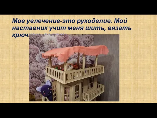 Мое увлечение-это рукоделие. Мой наставник учит меня шить, вязать крючком, валять.