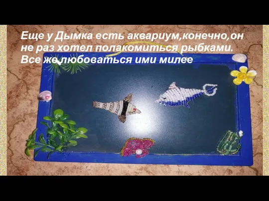 Еще у Дымка есть аквариум,конечно,он не раз хотел полакомиться рыбками.Все же любоваться ими милее