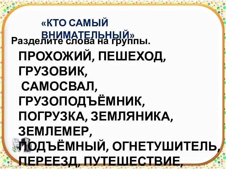 «КТО САМЫЙ ВНИМАТЕЛЬНЫЙ» Разделите слова на группы. ПРОХОЖИЙ, ПЕШЕХОД, ГРУЗОВИК, САМОСВАЛ, ГРУЗОПОДЪЁМНИК,