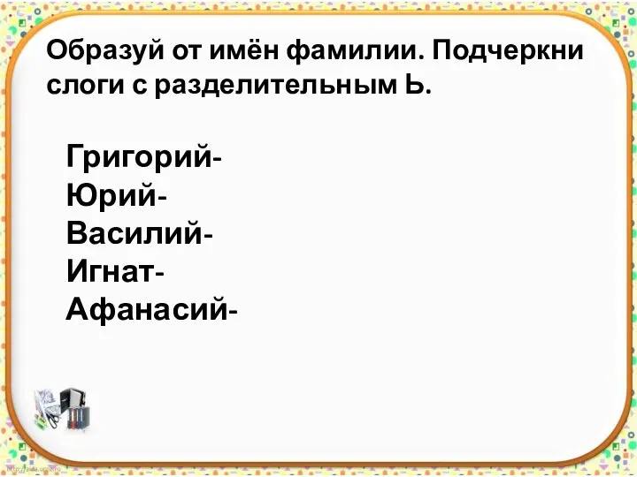 Образуй от имён фамилии. Подчеркни слоги с разделительным Ь. Григорий- Юрий- Василий- Игнат- Афанасий-