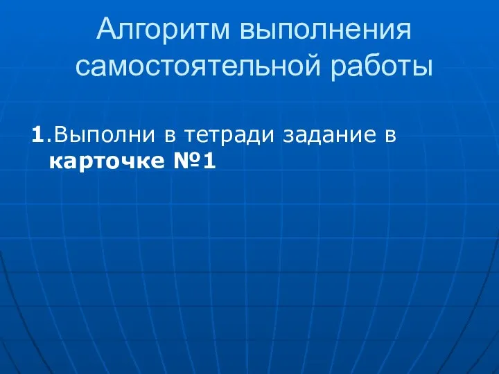 Алгоритм выполнения самостоятельной работы 1.Выполни в тетради задание в карточке №1