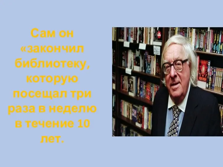 Сам он «закончил библиотеку, которую посещал три раза в неделю в течение 10 лет.