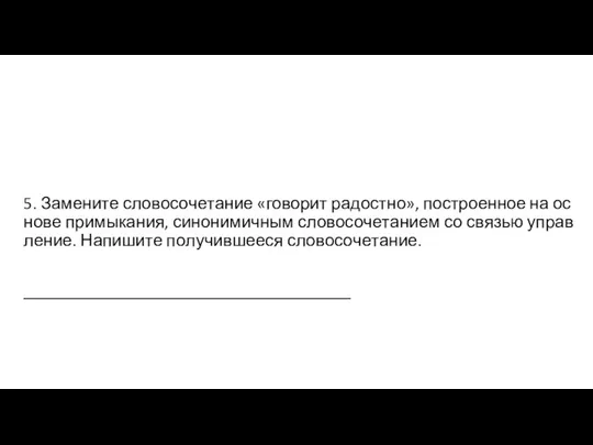 5. За­ме­ни­те сло­во­со­че­та­ние «го­во­рит ра­дост­но», по­стро­ен­ное на ос­но­ве при­мы­ка­ния, си­но­ни­мич­ным сло­во­со­че­та­ни­ем со