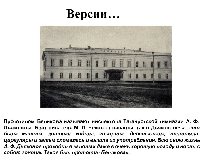 Версии… Прототипом Беликова называют инспектора Таганрогской гимназии А. Ф. Дьяконова. Брат писателя