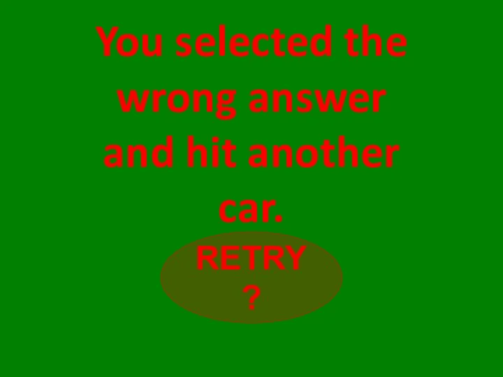 You selected the wrong answer and hit another car. RETRY?