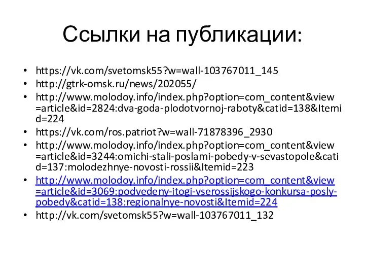 Ссылки на публикации: https://vk.com/svetomsk55?w=wall-103767011_145 http://gtrk-omsk.ru/news/202055/ http://www.molodoy.info/index.php?option=com_content&view=article&id=2824:dva-goda-plodotvornoj-raboty&catid=138&Itemid=224 https://vk.com/ros.patriot?w=wall-71878396_2930 http://www.molodoy.info/index.php?option=com_content&view=article&id=3244:omichi-stali-poslami-pobedy-v-sevastopole&catid=137:molodezhnye-novosti-rossii&Itemid=223 http://www.molodoy.info/index.php?option=com_content&view=article&id=3069:podvedeny-itogi-vserossijskogo-konkursa-posly-pobedy&catid=138:regionalnye-novosti&Itemid=224 http://vk.com/svetomsk55?w=wall-103767011_132