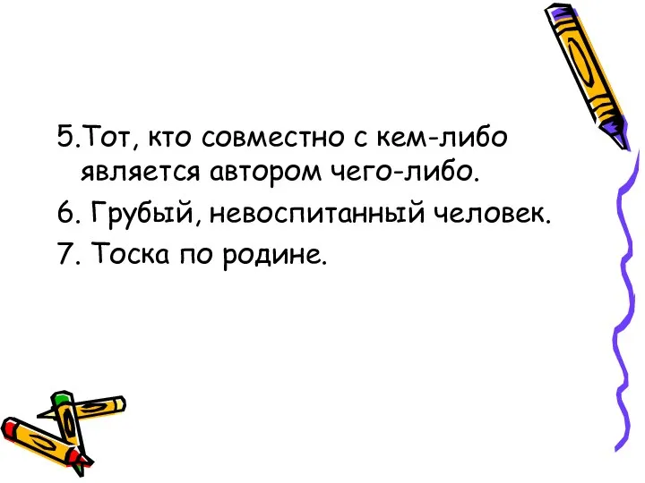 5.Тот, кто совместно с кем-либо является автором чего-либо. 6. Грубый, невоспитанный человек. 7. Тоска по родине.