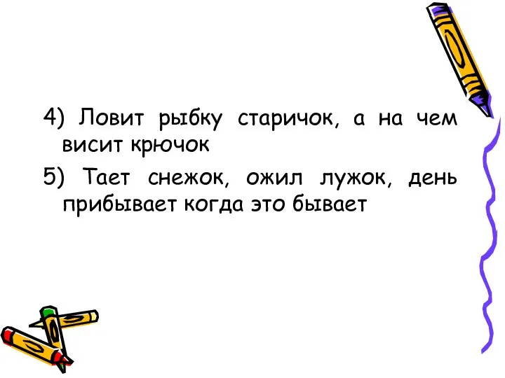 4) Ловит рыбку старичок, а на чем висит крючок 5) Тает снежок,