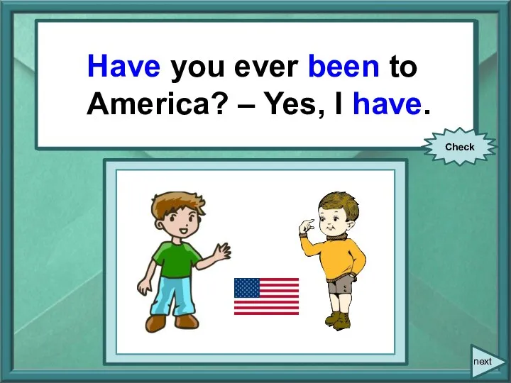 You ever (be) to America? – Yes, I … . Have you