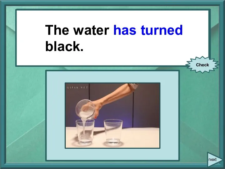 The water (to turn) black. The water has turned black. Check next