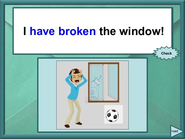 I (break) the window! I have broken the window! Check next