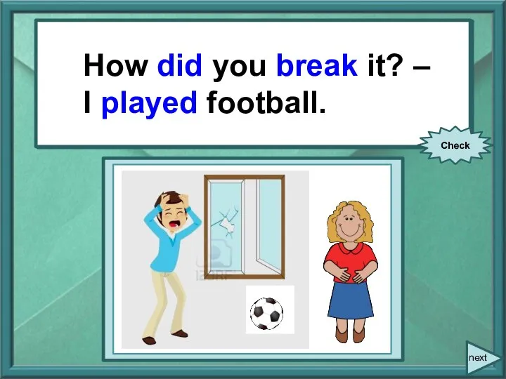 How you (break) it? – I (play) football. How did you break