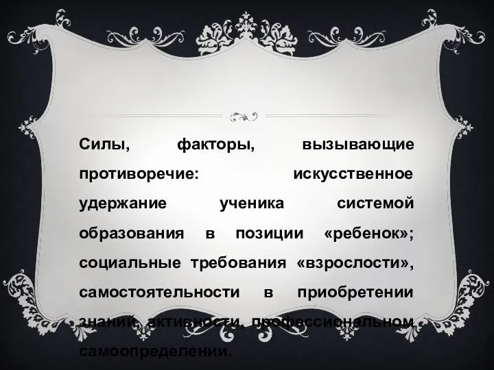 Силы, факторы, вызывающие противоречие: искусственное удержание ученика системой образования в позиции «ребенок»;