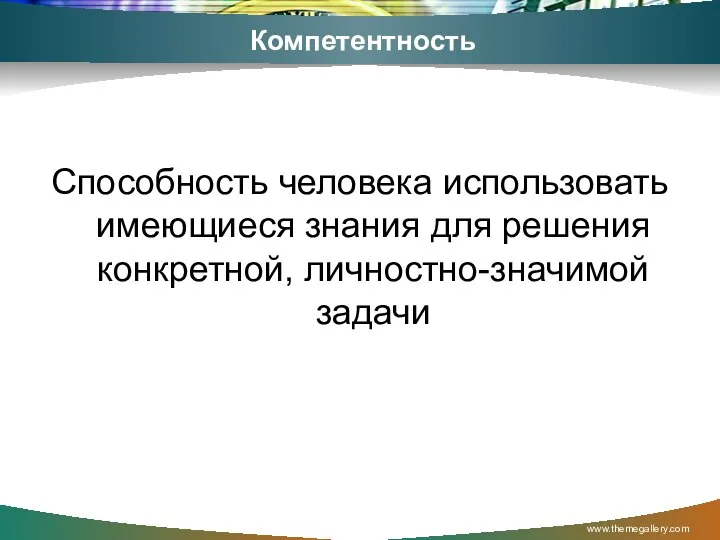 Компетентность Способность человека использовать имеющиеся знания для решения конкретной, личностно-значимой задачи www.themegallery.com