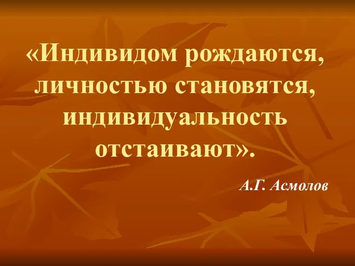 «Индивидом рождаются, личностью становятся, индивидуальность отстаивают». А.Г. Асмолов