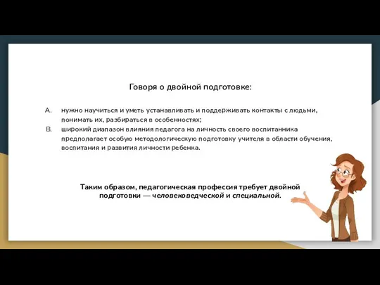 Таким образом, педагогическая профессия требует двойной подготовки — человековедческой и специальной. Говоря