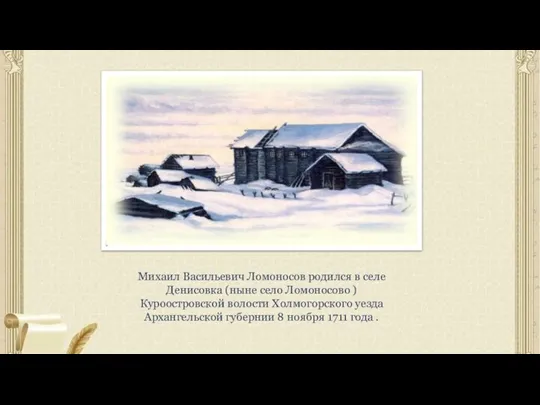 Михаил Васильевич Ломоносов родился в селе Денисовка (ныне село Ломоносово ) Куроостровской