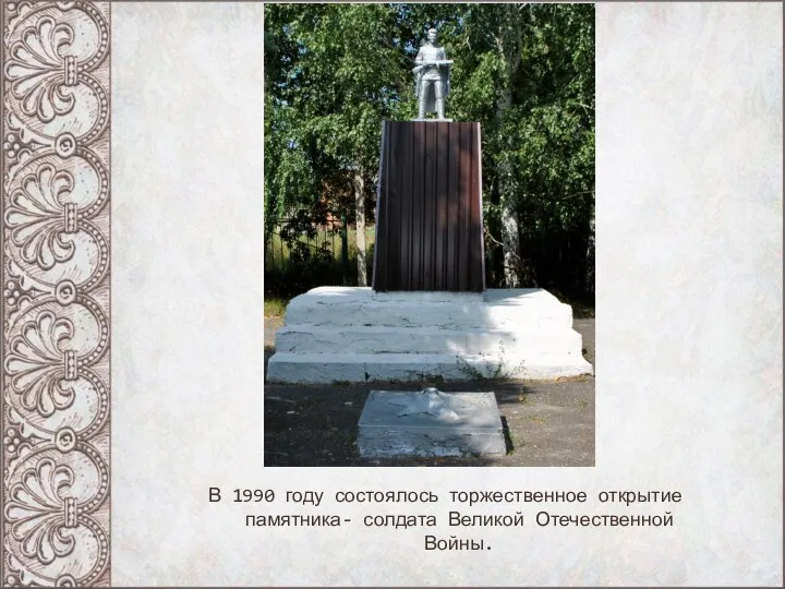 В 1990 году состоялось торжественное открытие памятника- солдата Великой Отечественной Войны.