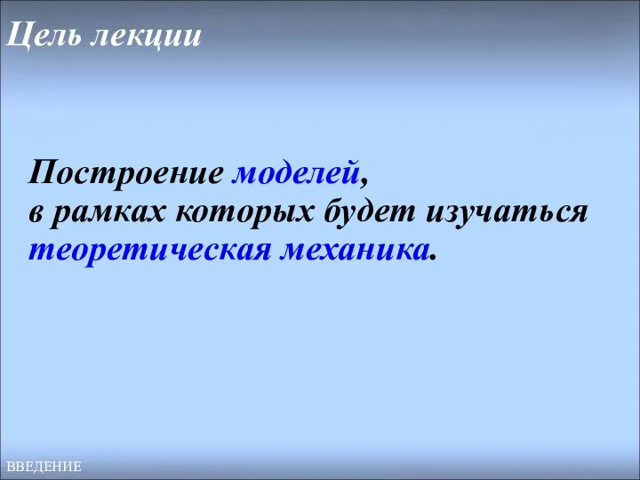 Цель лекции Построение моделей, в рамках которых будет изучаться теоретическая механика. ВВЕДЕНИЕ