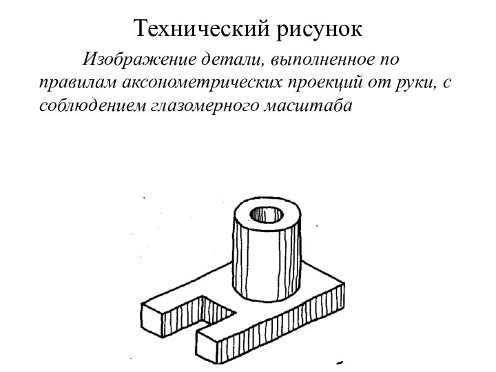 Технический рисунок Изображение детали, выполненное по правилам аксонометрических проекций от руки, с соблюдением глазомерного масштаба