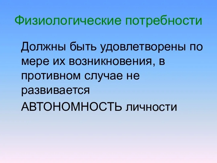 Физиологические потребности Должны быть удовлетворены по мере их возникновения, в противном случае не развивается АВТОНОМНОСТЬ личности