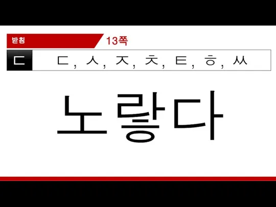 받침 ㄷ, ㅅ, ㅈ, ㅊ, ㅌ, ㅎ, ㅆ ㄷ 노랗다 13쪽