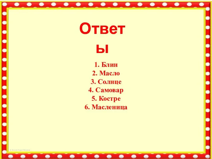 Ответы 1. Блин 2. Масло 3. Солнце 4. Самовар 5. Костре 6. Масленица