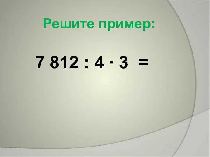 7 812 : 4 ∙ 3 = Решите пример: