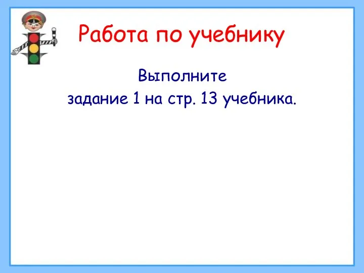 Работа по учебнику Выполните задание 1 на стр. 13 учебника.