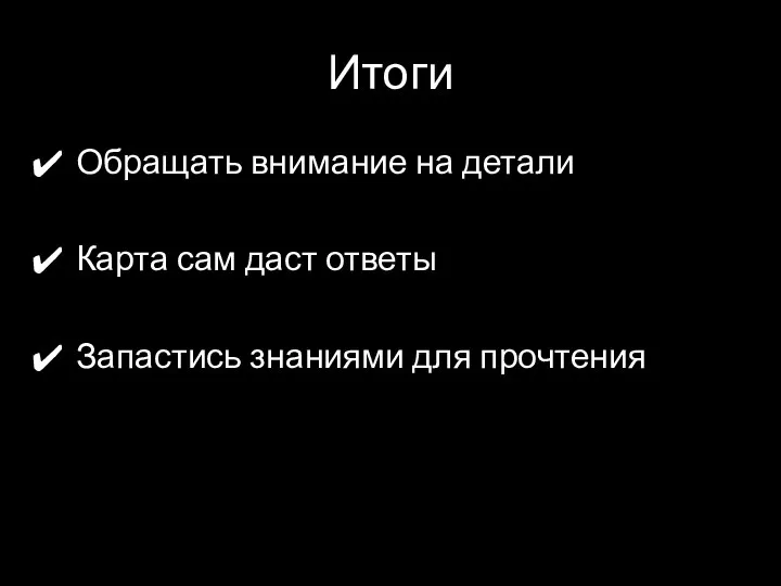 Итоги Обращать внимание на детали Карта сам даст ответы Запастись знаниями для прочтения