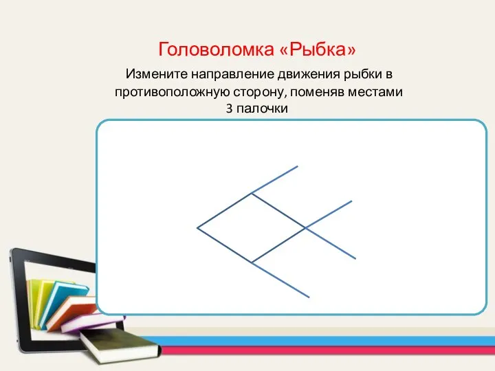 Головоломка «Рыбка» Измените направление движения рыбки в противоположную сторону, поменяв местами 3 палочки