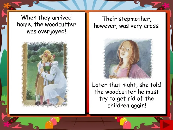 When they arrived home, the woodcutter was overjoyed! Their stepmother, however, was