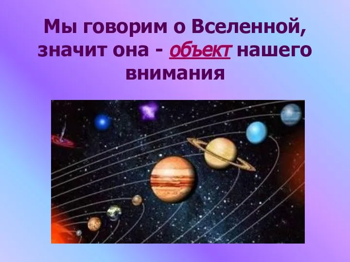 Мы говорим о Вселенной, значит она - объект нашего внимания