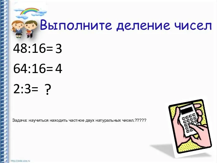 Выполните деление чисел 48:16= 64:16= 2:3= 3 4 ? Задача: научиться находить частное двух натуральных чисел.?????