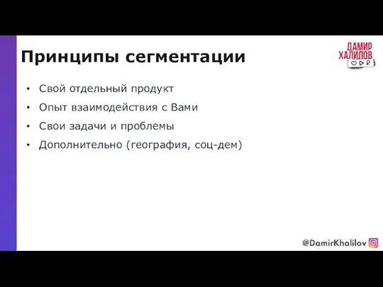 Принципы сегментации @damirkhalilov Свой отдельный продукт Опыт взаимодействия с Вами Свои задачи